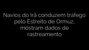 ​Navios do Irã conduzem tráfego pelo Estreito de Ormuz, mostram dados de rastreamento 